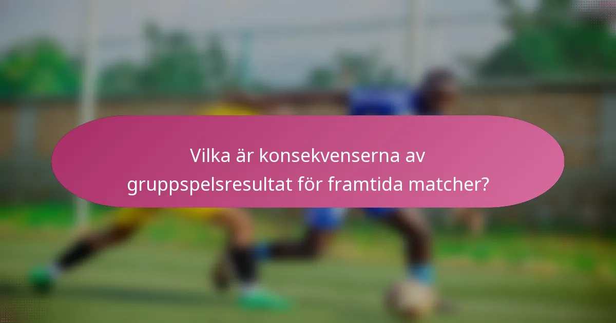 Vilka är konsekvenserna av gruppspelsresultat för framtida matcher?