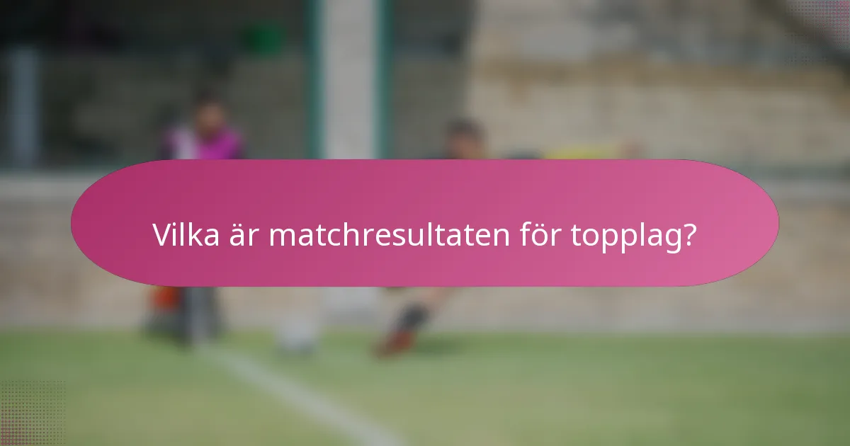 Vilka är matchresultaten för topplag?