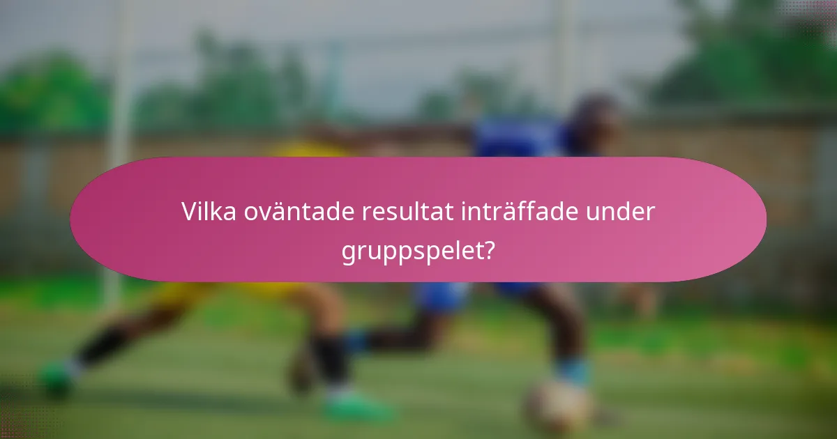 Vilka oväntade resultat inträffade under gruppspelet?