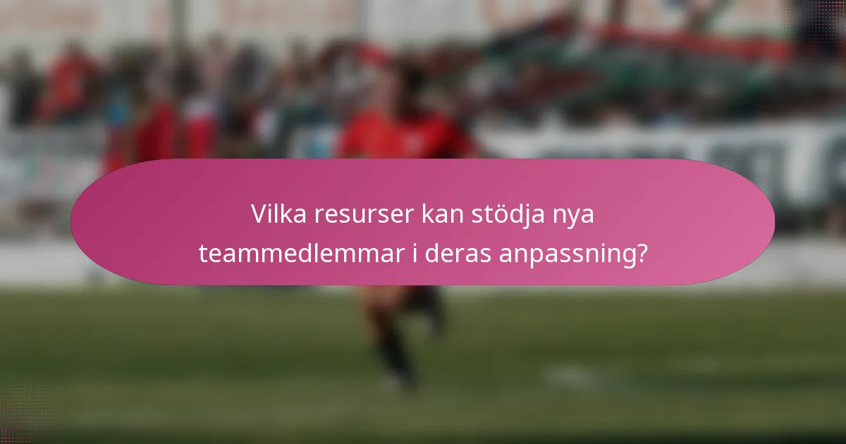 Vilka resurser kan stödja nya teammedlemmar i deras anpassning?