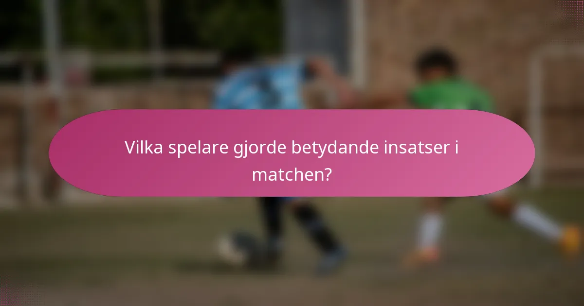 Vilka spelare gjorde betydande insatser i matchen?
